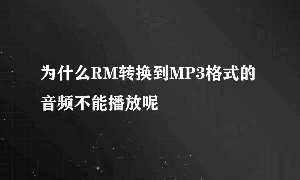 为什么RM转换到MP3格式的音频不能播放呢