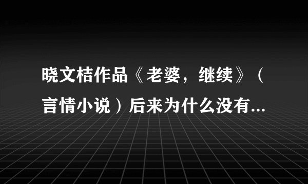 晓文桔作品《老婆，继续》（言情小说）后来为什么没有继续更新？现在更到了哪里？高赏。