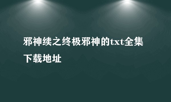 邪神续之终极邪神的txt全集下载地址