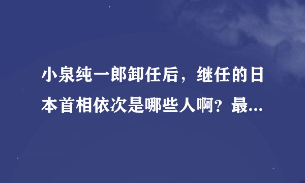 小泉纯一郎卸任后，继任的日本首相依次是哪些人啊？最好再告诉我他们的任期。