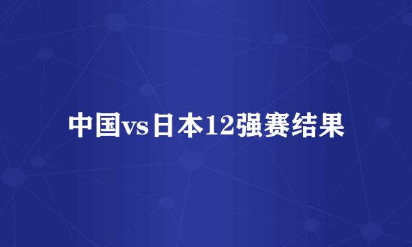 中国vs日本12强赛结果