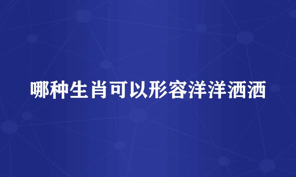 哪种生肖可以形容洋洋洒洒