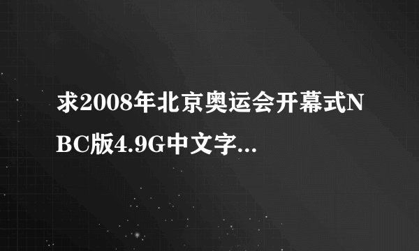 求2008年北京奥运会开幕式NBC版4.9G中文字幕的视频。请发邮箱。可下载的资源啊！22742910@qq.com