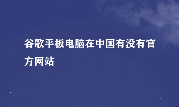 谷歌平板电脑在中国有没有官方网站