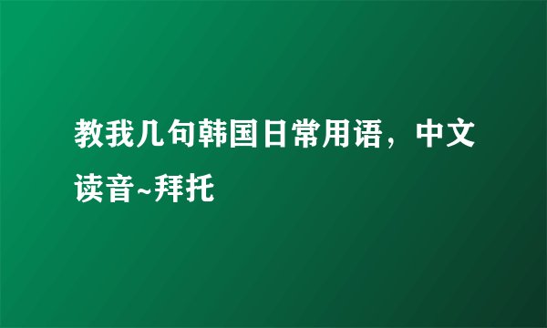 教我几句韩国日常用语，中文读音~拜托
