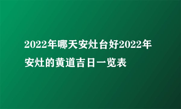 2022年哪天安灶台好2022年安灶的黄道吉日一览表