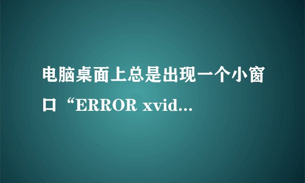 电脑桌面上总是出现一个小窗口“ERROR xvidcore.dll not found 确定” ，是怎么回事啊？怎么解决