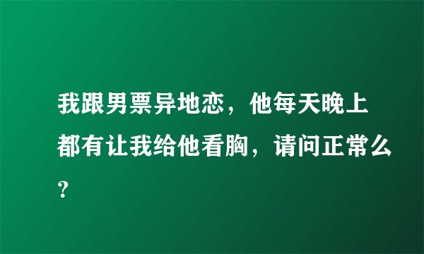 我跟男票异地恋，他每天晚上都有让我给他看胸，请问正常么？