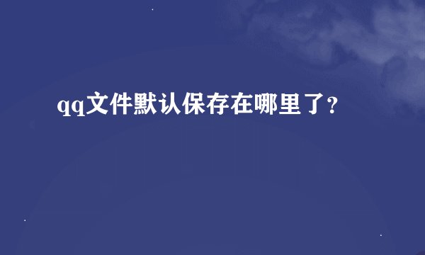 qq文件默认保存在哪里了？