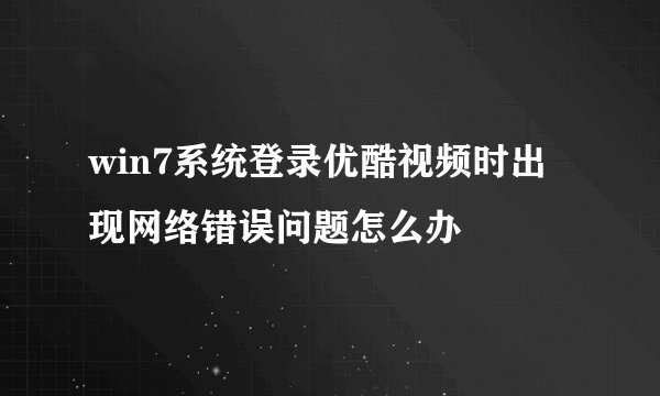 win7系统登录优酷视频时出现网络错误问题怎么办