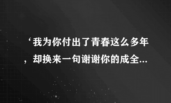 ‘我为你付出了青春这么多年，却换来一句谢谢你的成全’出自哪首歌？