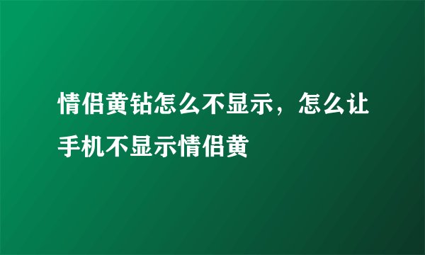 情侣黄钻怎么不显示，怎么让手机不显示情侣黄