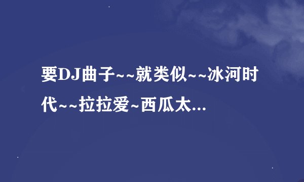 要DJ曲子~~就类似~~冰河时代~~拉拉爱~西瓜太郎~蹦吧拉~这些DJ曲子那有啊！