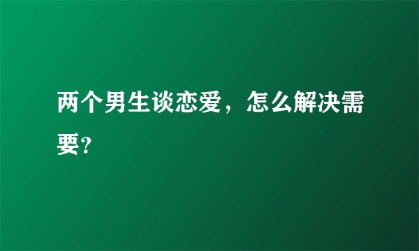 两个男生谈恋爱，怎么解决需要？