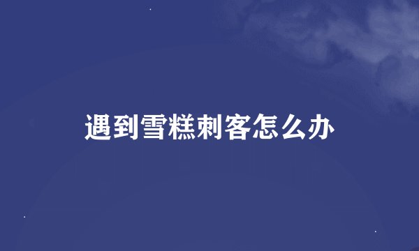 遇到雪糕刺客怎么办