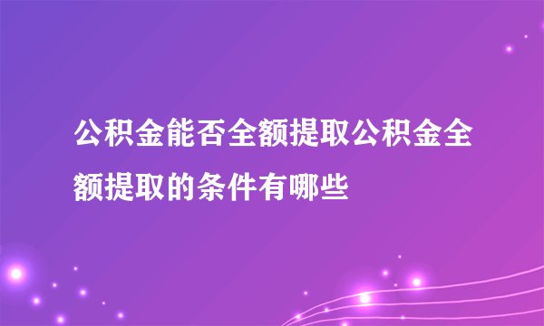 公积金能否全额提取公积金全额提取的条件有哪些