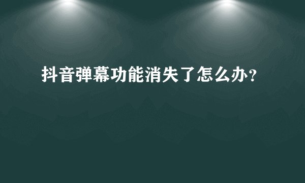抖音弹幕功能消失了怎么办？
