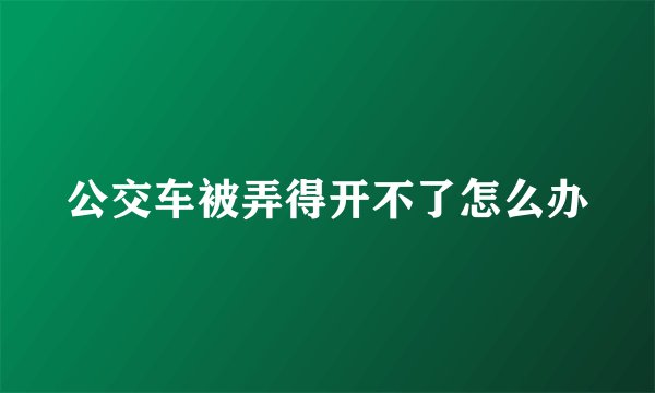 公交车被弄得开不了怎么办