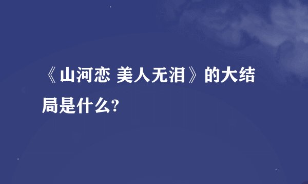《山河恋 美人无泪》的大结局是什么?