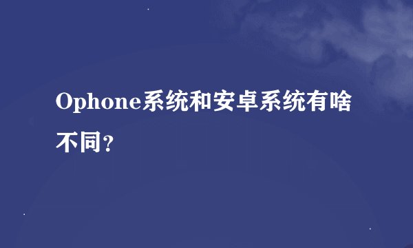Ophone系统和安卓系统有啥不同？