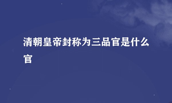 清朝皇帝封称为三品官是什么官