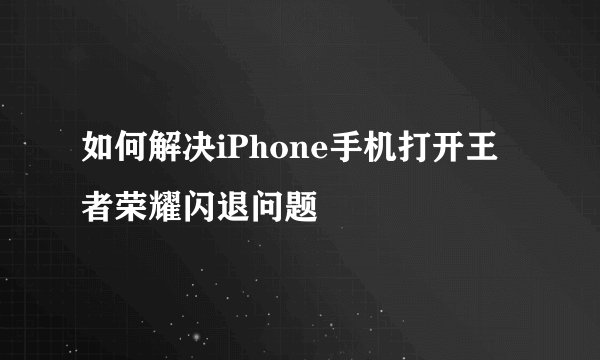 如何解决iPhone手机打开王者荣耀闪退问题