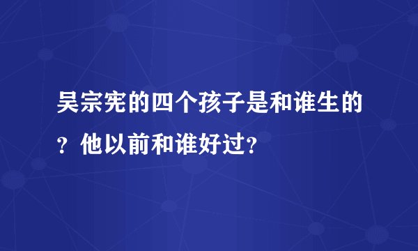 吴宗宪的四个孩子是和谁生的？他以前和谁好过？