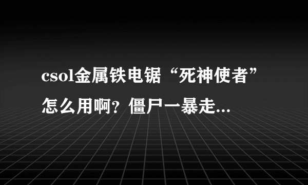 csol金属铁电锯“死神使者”怎么用啊？僵尸一暴走就TM完了。只有在僵尸跳的时候才有极大的击退，单挑很难
