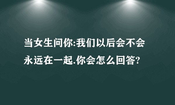 当女生问你:我们以后会不会永远在一起.你会怎么回答?