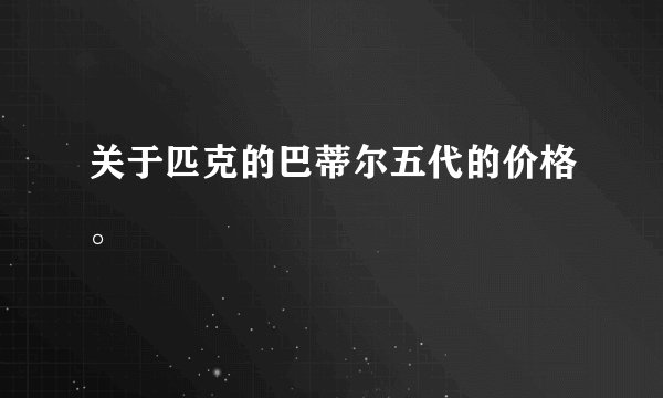 关于匹克的巴蒂尔五代的价格。