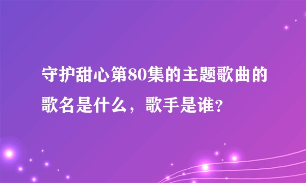 守护甜心第80集的主题歌曲的歌名是什么，歌手是谁？