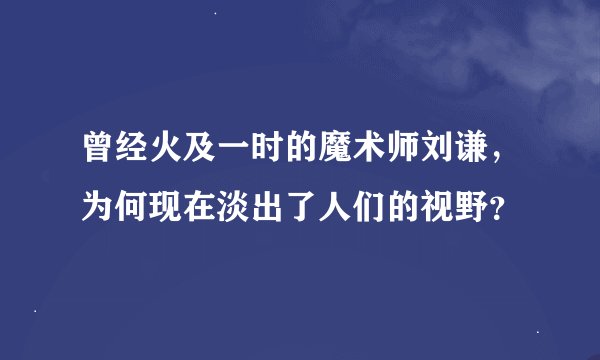 曾经火及一时的魔术师刘谦，为何现在淡出了人们的视野？