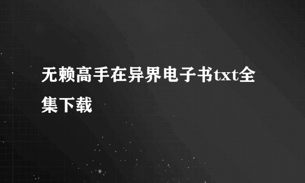 无赖高手在异界电子书txt全集下载