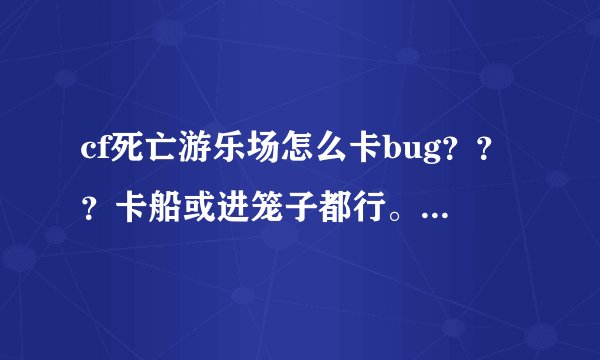 cf死亡游乐场怎么卡bug？？？卡船或进笼子都行。（最好一个人就能卡的方法）求简单易学的方法！