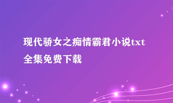 现代骄女之痴情霸君小说txt全集免费下载