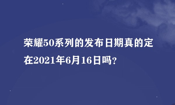 荣耀50系列的发布日期真的定在2021年6月16日吗？