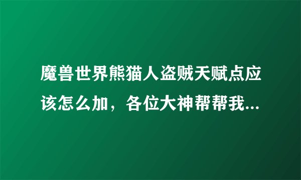 魔兽世界熊猫人盗贼天赋点应该怎么加，各位大神帮帮我，具体一点，每成应该加什么，