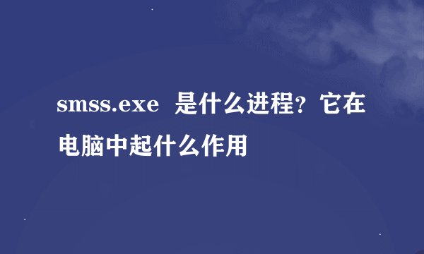 smss.exe  是什么进程？它在电脑中起什么作用