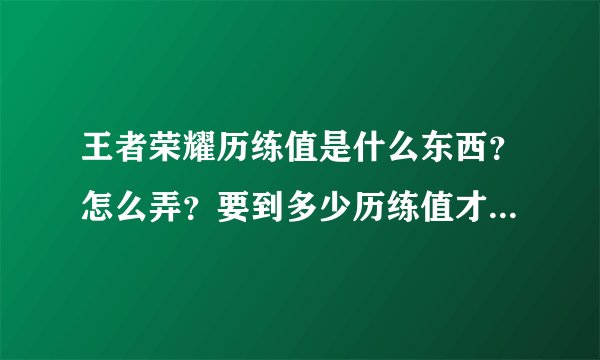 王者荣耀历练值是什么东西？怎么弄？要到多少历练值才能拿到全部的奖励？