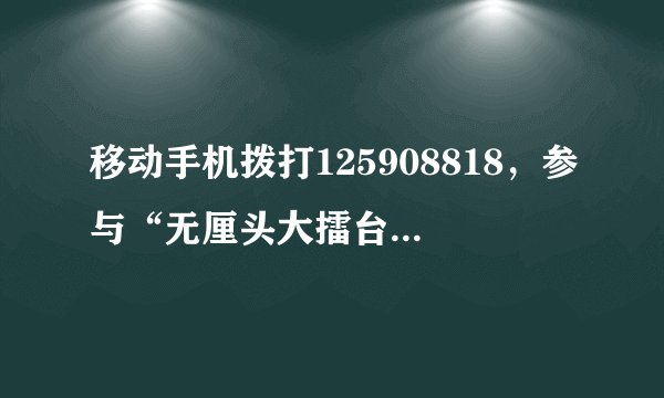 移动手机拨打125908818，参与“无厘头大擂台，为回馈用户，每收听满2分钟更可额外获赠1 Q币我拨打了没给币Q