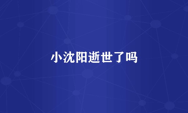 小沈阳逝世了吗