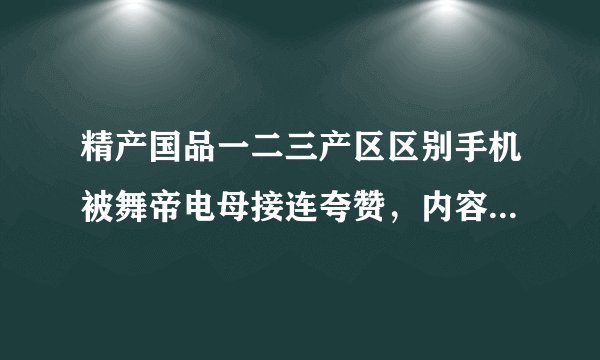 精产国品一二三产区区别手机被舞帝电母接连夸赞，内容过于精彩让人无心工作