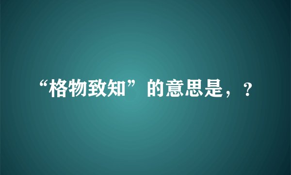 “格物致知”的意思是，？
