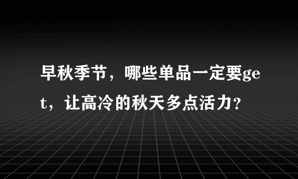 早秋季节，哪些单品一定要get，让高冷的秋天多点活力？