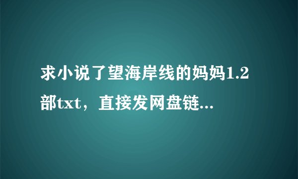 求小说了望海岸线的妈妈1.2部txt，直接发网盘链接或者直接付件就可以，不要繁体的，不要推荐软件或