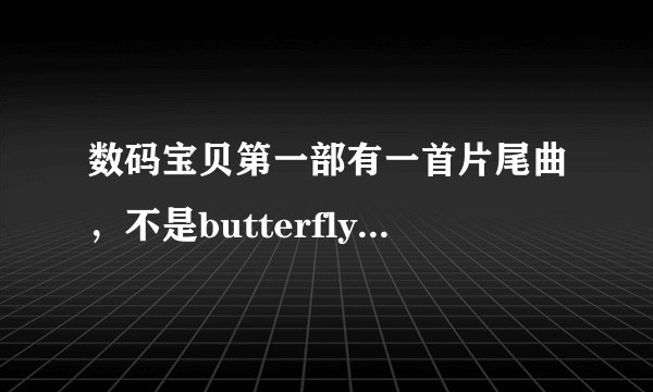 数码宝贝第一部有一首片尾曲，不是butterfly，所有人向后走，然后唱的是喔喔喔，喔喔喔，喔喔喔