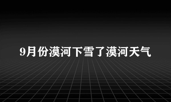 9月份漠河下雪了漠河天气