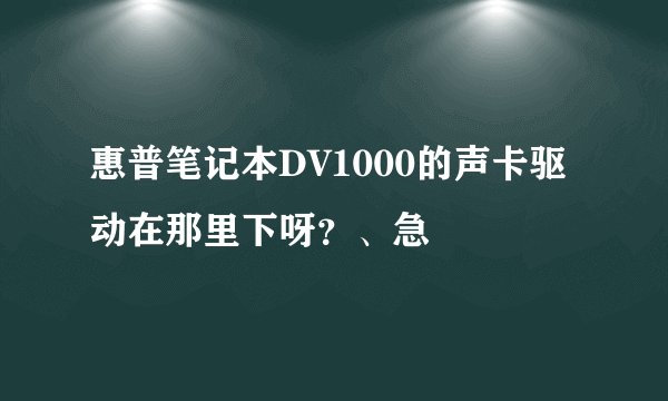 惠普笔记本DV1000的声卡驱动在那里下呀？、急