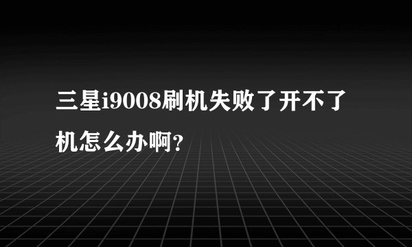 三星i9008刷机失败了开不了机怎么办啊？