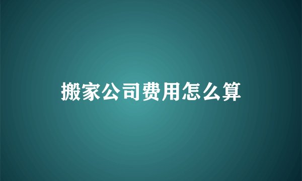 搬家公司费用怎么算